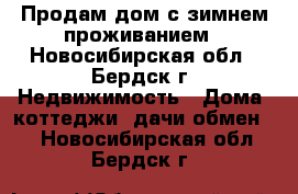 Продам дом с зимнем проживанием - Новосибирская обл., Бердск г. Недвижимость » Дома, коттеджи, дачи обмен   . Новосибирская обл.,Бердск г.